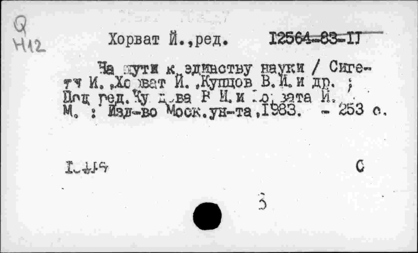 ﻿<?
на
Хорват Й.,ред. 12564-83-11 '
На .гут ж к единству науки / Сиге-Т'Ч И. ,Хс )ват И. »Купцов В. И. и др. ; йод г ед. Ку д.,ва В И.и 1л. зата И., • ’ Мо : йд-во^оск.ун-та »1^33. - 2ЬЗ о.

С